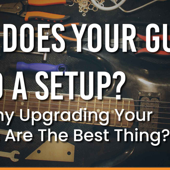 Why Does My Guitar Need A Setup And Why Upgrading Your Guitars Are The Best Thing?